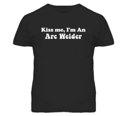 Kiss Me I'm An Arc Welder Funny Occupation T Shirt