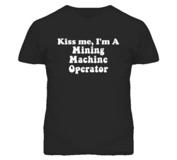 Kiss Me I'm A Mining Machine Operator Funny Occupation T Shirt