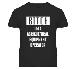 Agricultural Equipment Operator Bitch I'm A Occupation T Shirt
