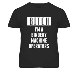 Bindery Machine Operators Bitch I'm A Occupation T Shirt