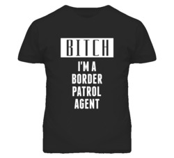 Border Patrol Agent Bitch I'm A Occupation T Shirt