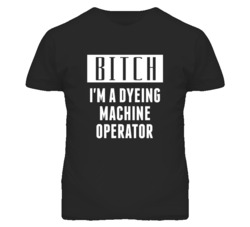 Dyeing Machine Operator Bitch I'm A Occupation T Shirt