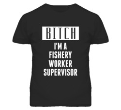 Fishery Worker Supervisor Bitch I'm A Occupation T Shirt