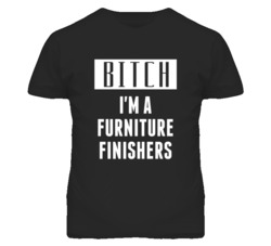 Furniture Finishers Bitch I'm A Occupation T Shirt
