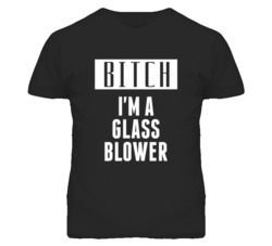 Glass Blower Bitch I'm A Occupation T Shirt