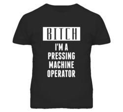 Pressing Machine Operator Bitch I'm A Occupation T Shirt