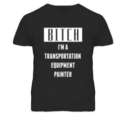 Transportation Equipment Painter Bitch I'm A Occupation T Shirt