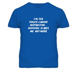 I'm the Police-Canine Instructor Nothing Scares Me Anymore T Shirt