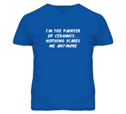 I'm the Painter Of Ceramics Nothing Scares Me Anymore T Shirt