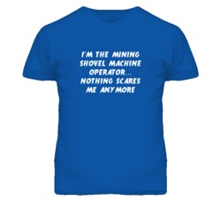 I'm the Mining Shovel Machine Operator Nothing Scares Me Anymore T Shi