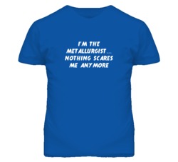 I'm the Metallurgist Nothing Scares Me Anymore T Shirt