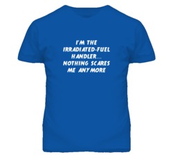 I'm the Irradiated-Fuel Handler Nothing Scares Me Anymore T Shirt