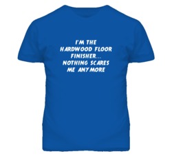 I'm the Hardwood Floor Finisher Nothing Scares Me Anymore T Shirt