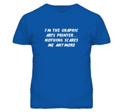 I'm the Graphic Arts Printer Nothing Scares Me Anymore T Shirt