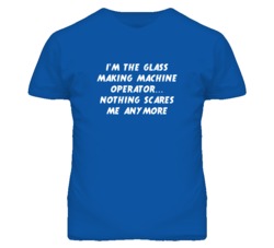 I'm the Glass Making Machine Operator Nothing Scares Me Anymore T Shir