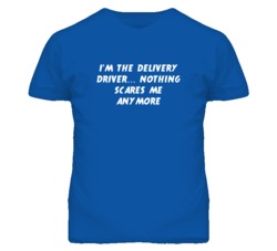 I'm the Delivery Driver Nothing Scares Me Anymore T Shirt