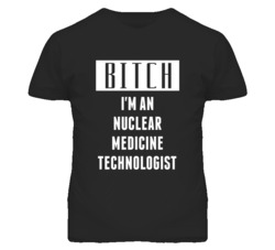 Nuclear Medicine Technologist  Bitch I'm An Occupation T Shirt