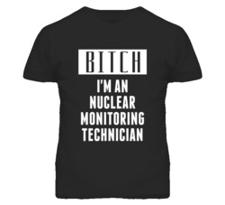 Nuclear Monitoring Technician  Bitch I'm An Occupation T Shirt