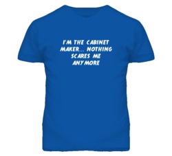 I'm the Cabinet Maker Nothing Scares Me Anymore T Shirt