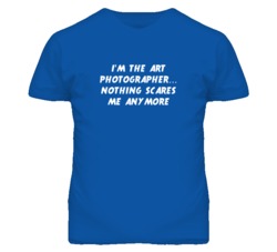 I'm the Art Photographer Nothing Scares Me Anymore T Shirt