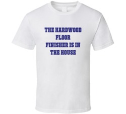 Hardwood Floor Finisher In The House Funny Party T Shirt