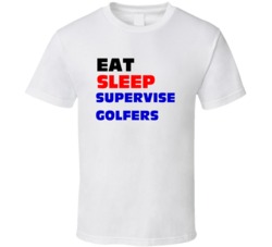 Eat Sleep Supervise Golfers Golf Course Supervisor T Shirt