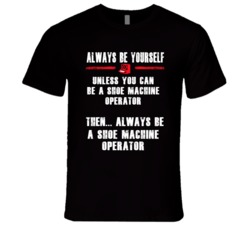 Always Be Yourself Shoe Machine Operator Occupation T Shirt