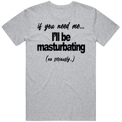 If You Need Me I'll Be Masturbating T Shirt