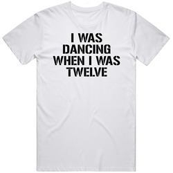 I Was Dancing When I Was Twelve Dance Quote T Shirt