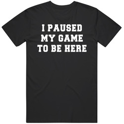 I Paused My Game To Be Here T Shirt