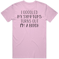I Googled My Symptoms Turns Out I'm A Bitch T Shirt