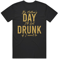 It's Mother's Day I'll Get Drunk If I Want To T Shirt