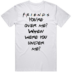 You're Over Me? When Were You Under Me? Friends Logo Tv Fan T Shi