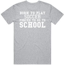 Born To Play Soccer Forced To Go To School T Shirt