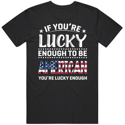 If You're Lucky Enough To Be American You're Lucky Enough T 