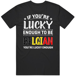 If You're Lucky Enough To Be Belgian You're Lucky Enough T S