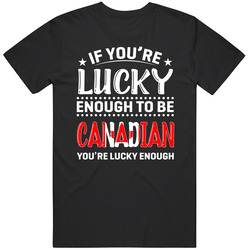 If You're Lucky Enough To Be Canadian You're Lucky Enough T 