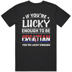 If You're Lucky Enough To Be Croatian You're Lucky Enough T 