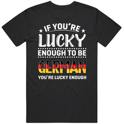 If You're Lucky Enough To Be German You're Lucky Enough T Sh