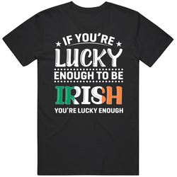 If You're Lucky Enough To Be Irish You're Lucky Enough T Shi