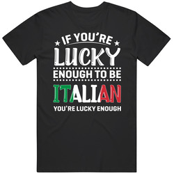 If You're Lucky Enough To Be Italian You're Lucky Enough T S