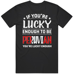 If You're Lucky Enough To Be Peruvian You're Lucky Enough T 