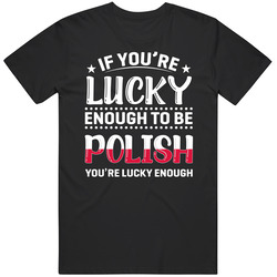 If You're Lucky Enough To Be Polish You're Lucky Enough T Sh