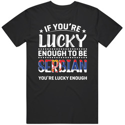 If You're Lucky Enough To Be Serbian You're Lucky Enough T S