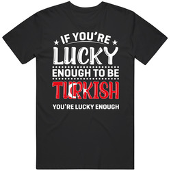 If You're Lucky Enough To Be Turkish You're Lucky Enough T S