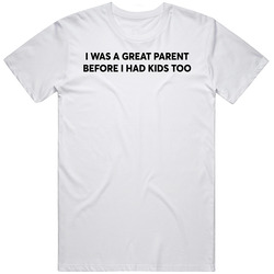 I Was A Great Parent Before I Had Kids Too T Shirt