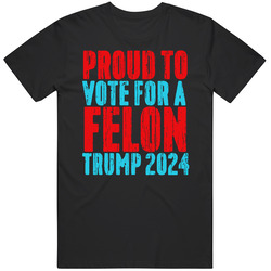 Proud To Vote For A Felon Trump 2024 T Shirt