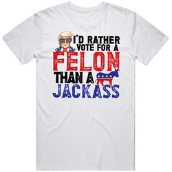 I'd Rather Vote For A Felon Than A Jackass T Shirt