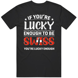 If You're Lucky Enough To Be Swiss You're Lucky Enough T Shi