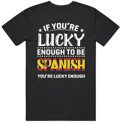 If You're Lucky Enough To Be Spanish You're Lucky Enough T S